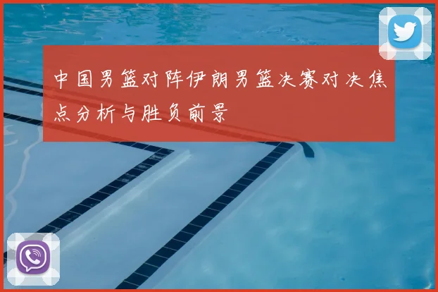 中国男篮对阵伊朗男篮决赛对决焦点分析与胜负前景