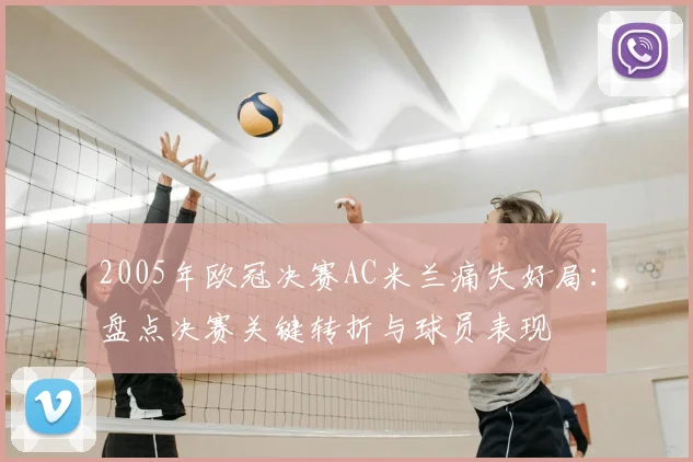 2005年欧冠决赛AC米兰痛失好局：盘点决赛关键转折与球员表现