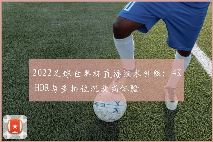 2022足球世界杯直播技术升级：4K HDR与多机位沉浸式体验