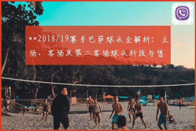 **2018/19赛季巴萨球衣全解析：主场、客场及第二客场球衣科技与售价**