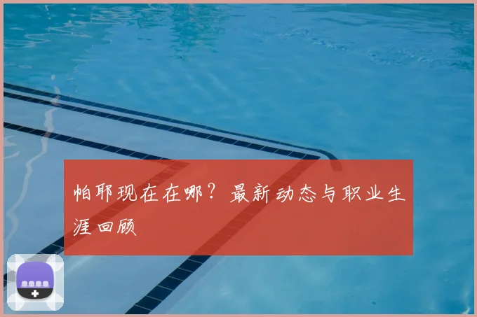 帕耶现在在哪?最新动态与职业生涯回顾