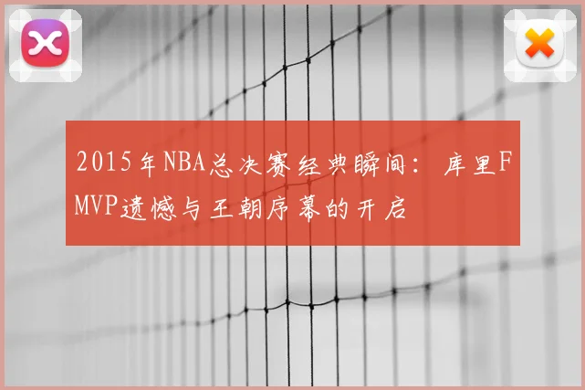 2015年NBA总决赛经典瞬间：库里FMVP遗憾与王朝序幕的开启