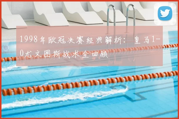 1998年欧冠决赛经典解析：皇马1-0尤文图斯战术全回顾