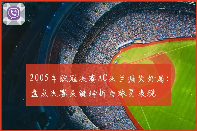 2005年欧冠决赛AC米兰痛失好局：盘点决赛关键转折与球员表现