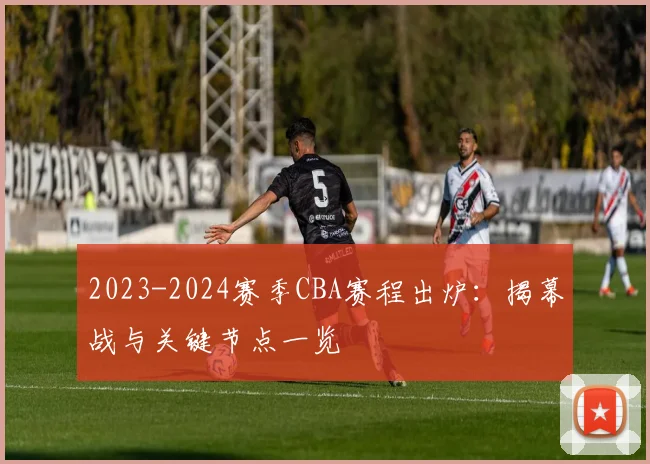 2023-2024赛季CBA赛程出炉：揭幕战与关键节点一览