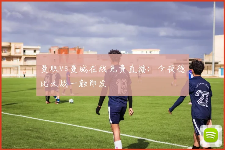 曼联vs曼城在线免费直播：今夜德比大战一触即发