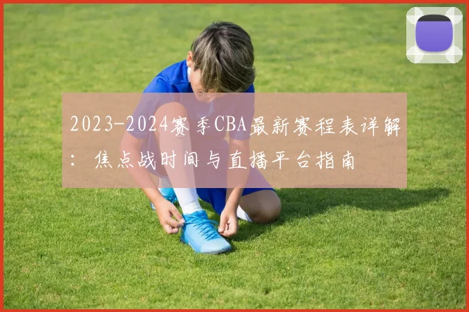 2023-2024赛季CBA最新赛程表详解：焦点战时间与直播平台指南