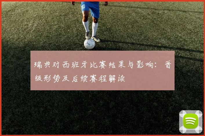 瑞典对西班牙比赛结果与影响：晋级形势及后续赛程解读