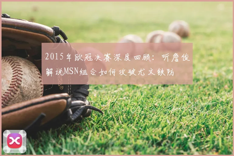 2015年欧冠决赛深度回顾：听詹俊解说MSN组合如何攻破尤文铁防