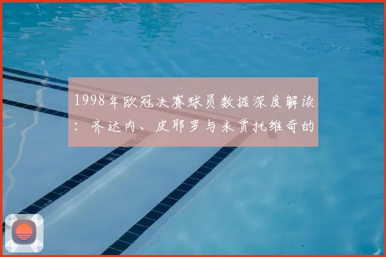1998年欧冠决赛球员数据深度解读：齐达内、皮耶罗与米贾托维奇的关键作用