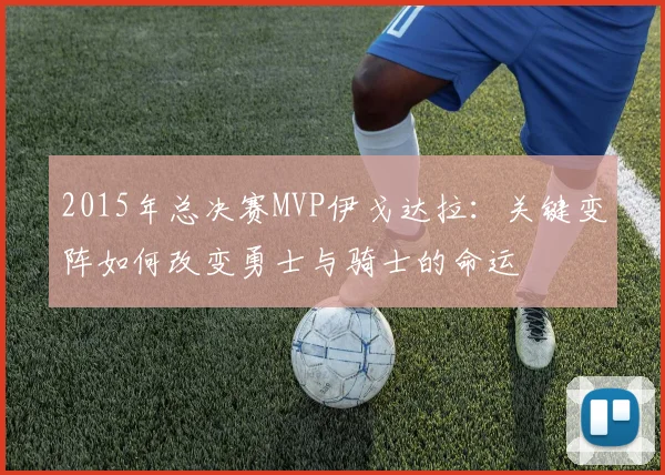 2015年总决赛MVP伊戈达拉：关键变阵如何改变勇士与骑士的命运