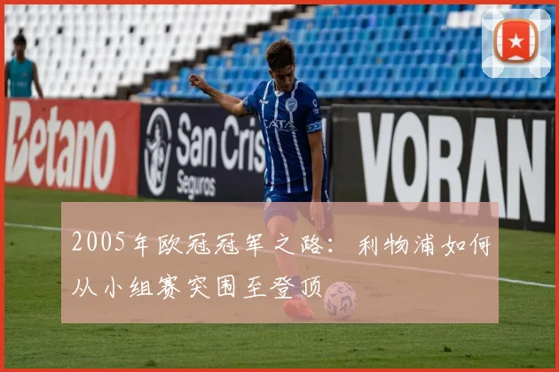 2005年欧冠冠军之路：利物浦如何从小组赛突围至登顶