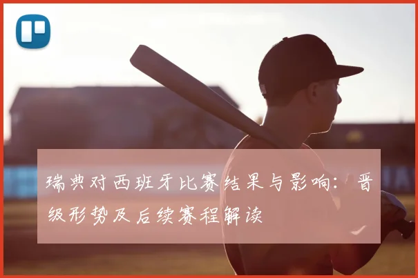 瑞典对西班牙比赛结果与影响：晋级形势及后续赛程解读
