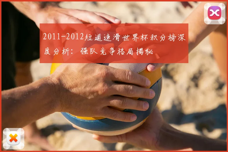 2011-2012短道速滑世界杯积分榜深度分析：强队竞争格局揭秘