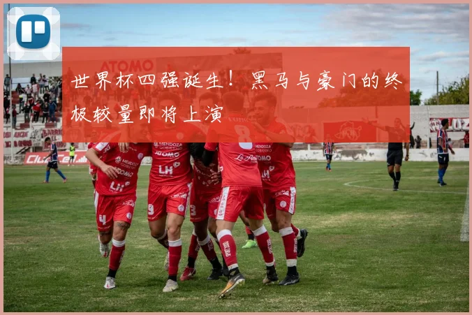 世界杯四强诞生！黑马与豪门的终极较量即将上演