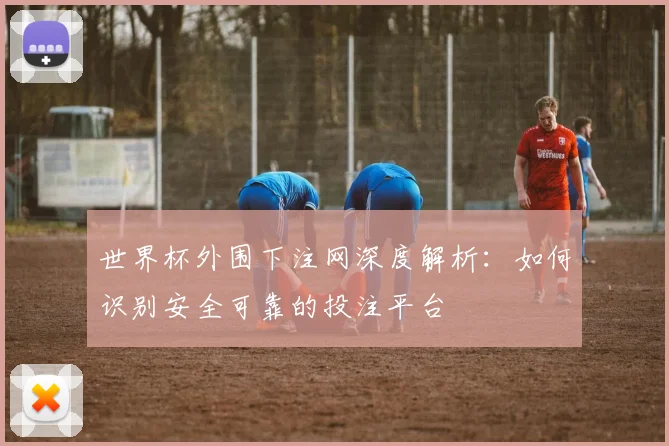 世界杯外围下注网深度解析：如何识别安全可靠的投注平台