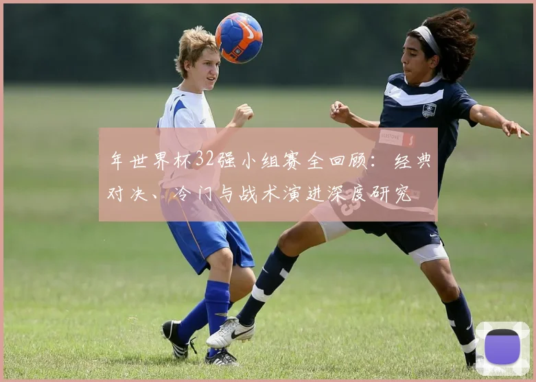 年世界杯32强小组赛全回顾：经典对决、冷门与战术演进深度研究