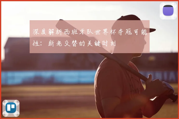 深度解析西班牙队世界杯夺冠可能性：新老交替的关键时刻