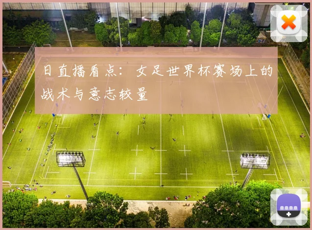 日直播看点:女足世界杯赛场上的战术与意志较量