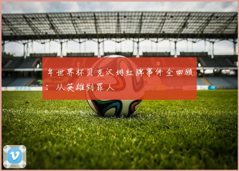 年世界杯贝克汉姆红牌事件全回顾:从英雄到罪人