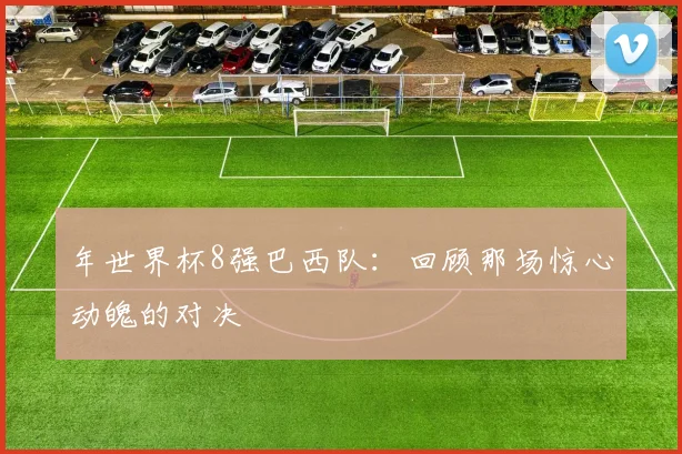 年世界杯8强巴西队：回顾那场惊心动魄的对决