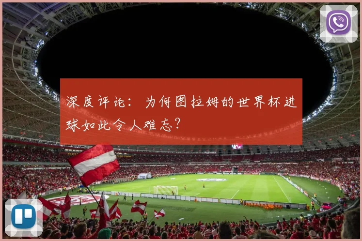 深度评论:为何图拉姆的世界杯进球如此令人难忘?