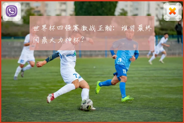 世界杯四强赛激战正酣：谁将最终问鼎大力神杯？
