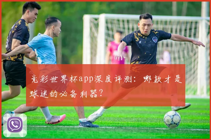 竞彩世界杯app深度评测：哪款才是球迷的必备利器？