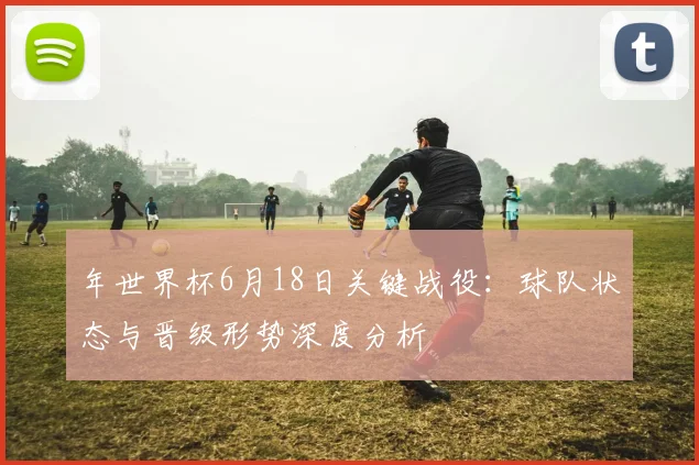 年世界杯6月18日关键战役：球队状态与晋级形势深度分析