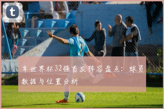 年世界杯32强首发阵容盘点：球员数据与位置分析