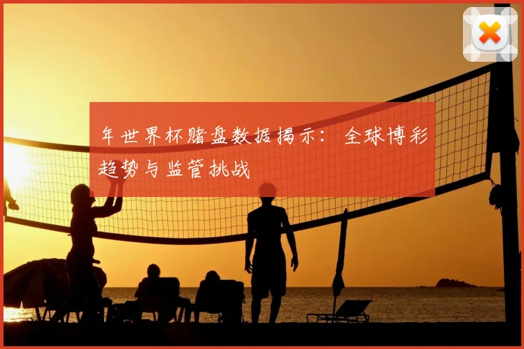 年世界杯赌盘数据揭示:全球博彩趋势与监管挑战