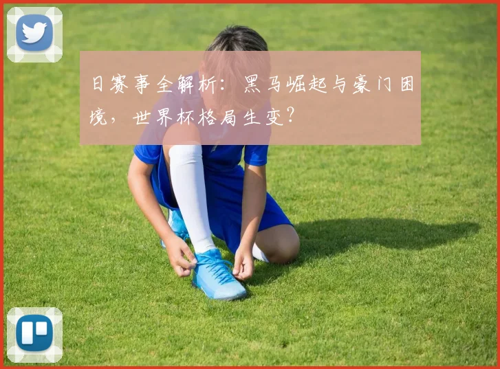 日赛事全解析:黑马崛起与豪门困境,世界杯格局生变?