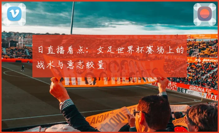 日直播看点:女足世界杯赛场上的战术与意志较量