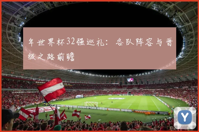 年世界杯32强巡礼：各队阵容与晋级之路前瞻