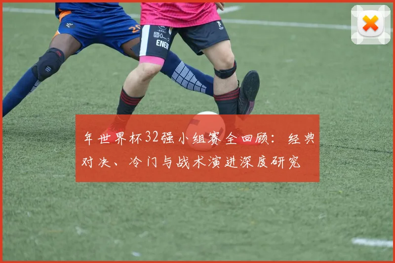 年世界杯32强小组赛全回顾：经典对决、冷门与战术演进深度研究