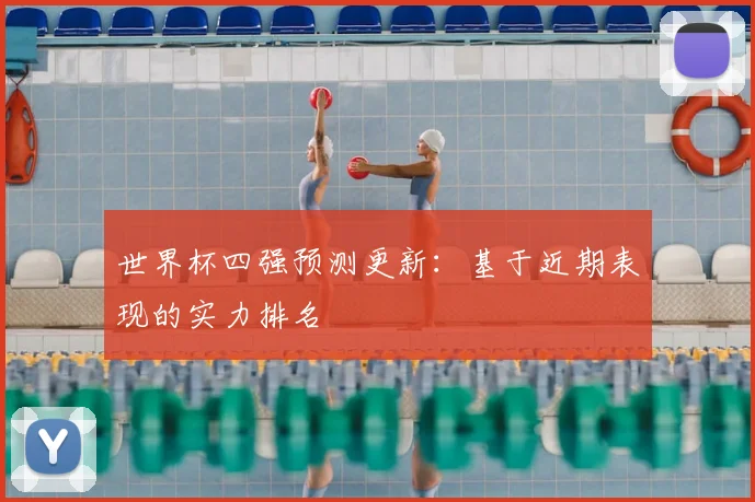 世界杯四强预测更新：基于近期表现的实力排名
