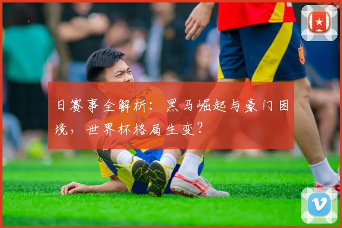 日赛事全解析:黑马崛起与豪门困境,世界杯格局生变?