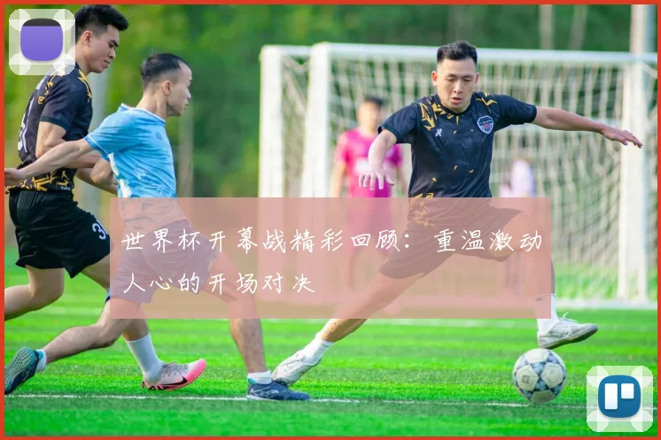 世界杯开幕战精彩回顾:重温激动人心的开场对决