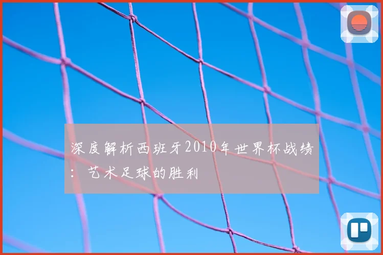 深度解析西班牙2010年世界杯战绩：艺术足球的胜利